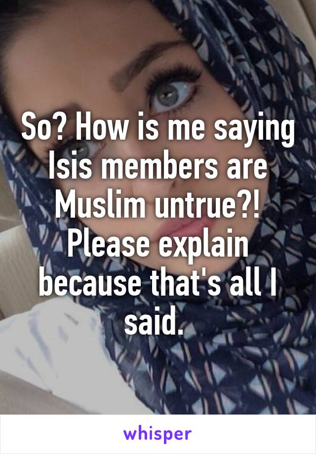 So? How is me saying Isis members are Muslim untrue?! Please explain because that's all I said. 