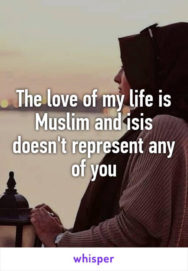 The love of my life is Muslim and isis doesn't represent any of you