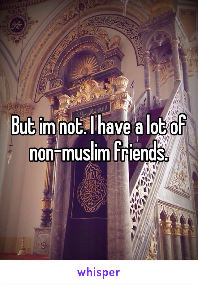 But im not. I have a lot of non-muslim friends.