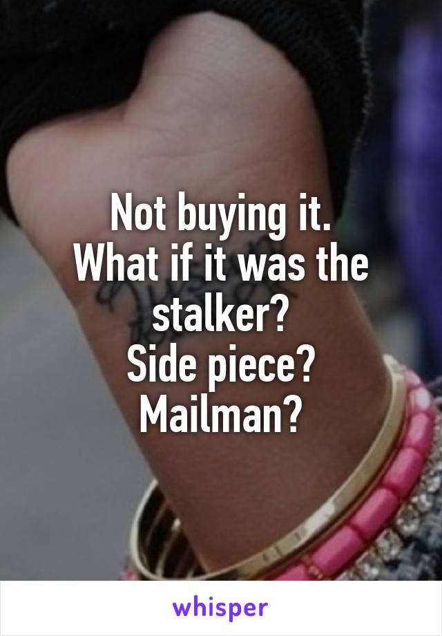 Not buying it.
What if it was the stalker?
Side piece?
Mailman?