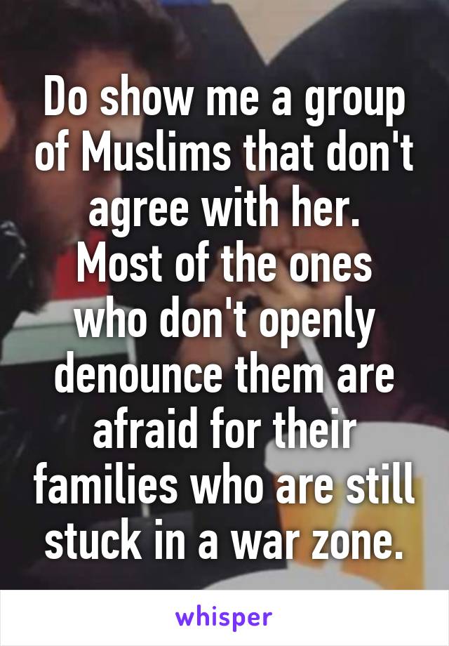 Do show me a group of Muslims that don't agree with her.
Most of the ones who don't openly denounce them are afraid for their families who are still stuck in a war zone.