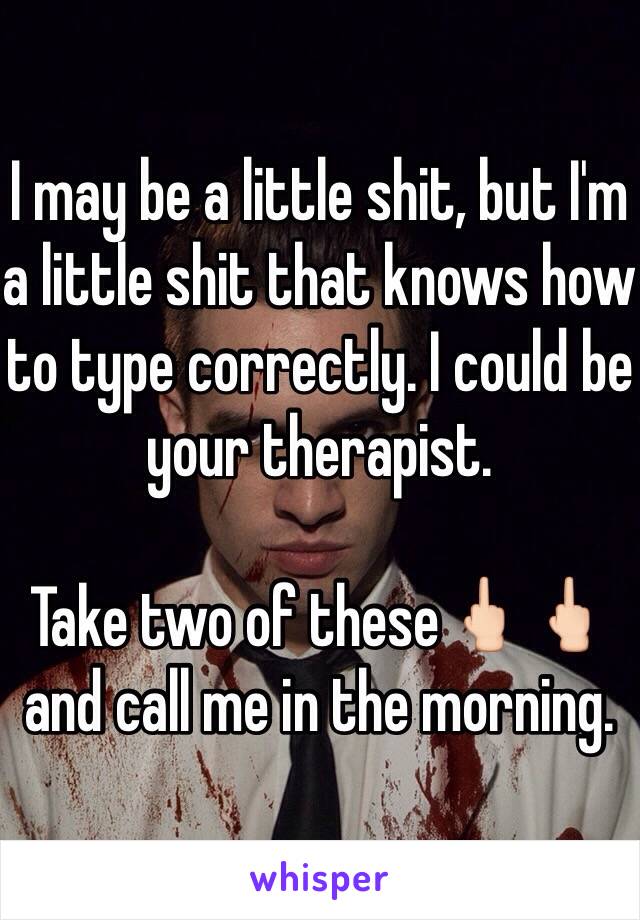 I may be a little shit, but I'm a little shit that knows how to type correctly. I could be your therapist.

Take two of these🖕🏻🖕🏻and call me in the morning.