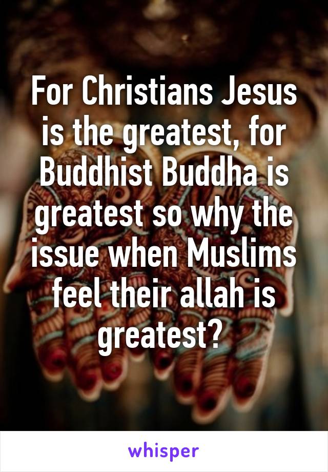 For Christians Jesus is the greatest, for Buddhist Buddha is greatest so why the issue when Muslims feel their allah is greatest? 
