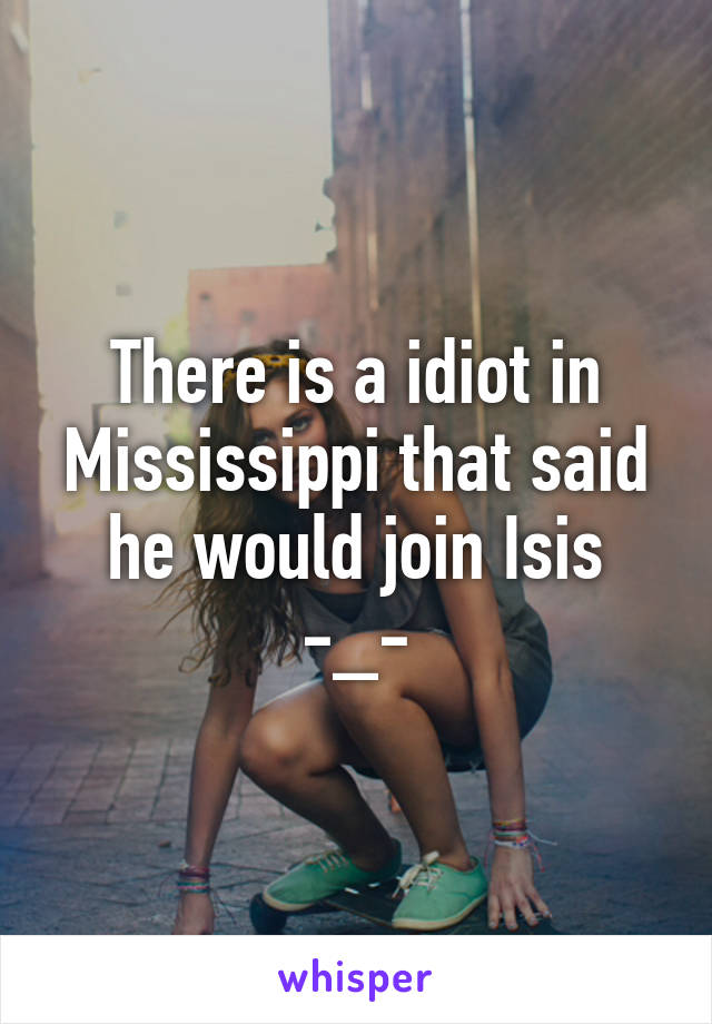 There is a idiot in Mississippi that said he would join Isis -_-