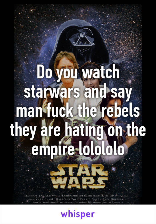 Do you watch starwars and say man fuck the rebels they are hating on the empire lolololo