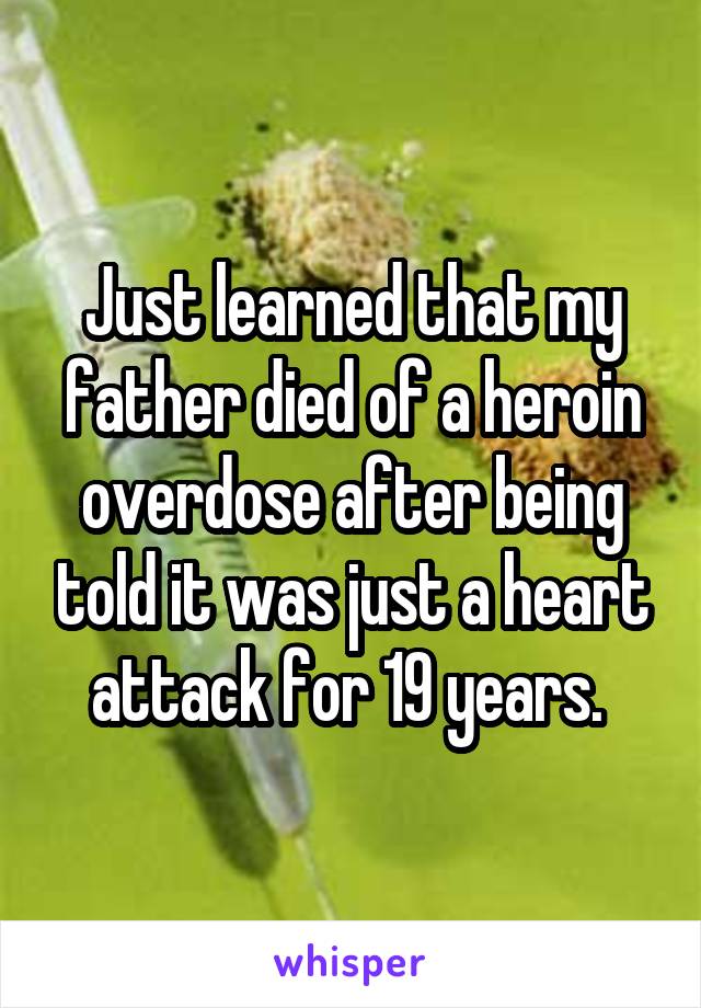 Just learned that my father died of a heroin overdose after being told it was just a heart attack for 19 years. 