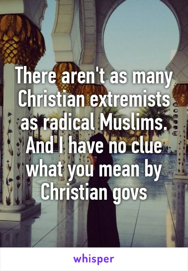 There aren't as many Christian extremists as radical Muslims. And I have no clue what you mean by Christian govs