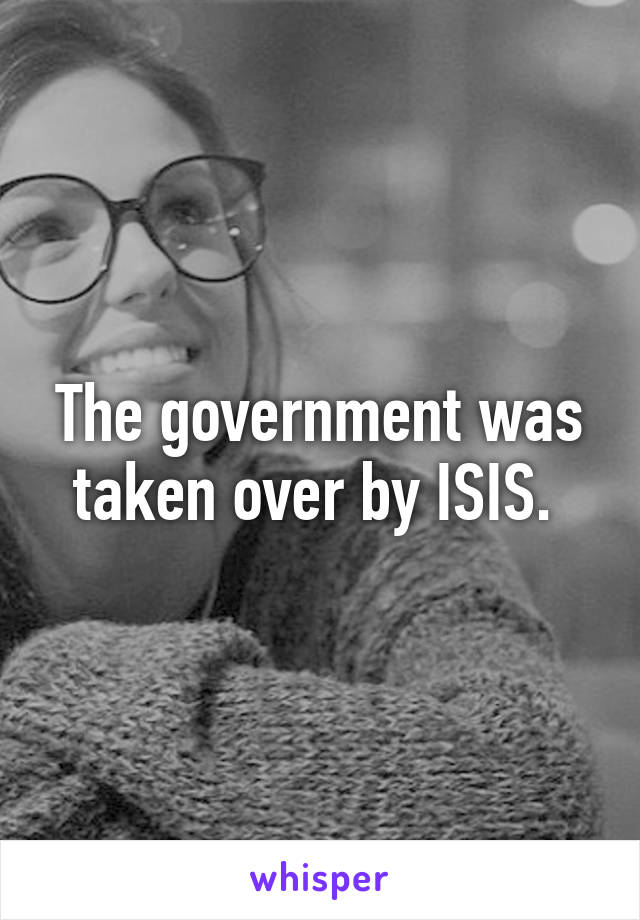 The government was taken over by ISIS. 