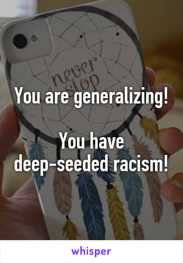 You are generalizing!

You have deep-seeded racism!