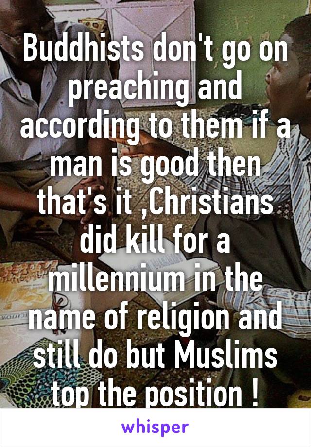 Buddhists don't go on preaching and according to them if a man is good then that's it ,Christians did kill for a millennium in the name of religion and still do but Muslims top the position !