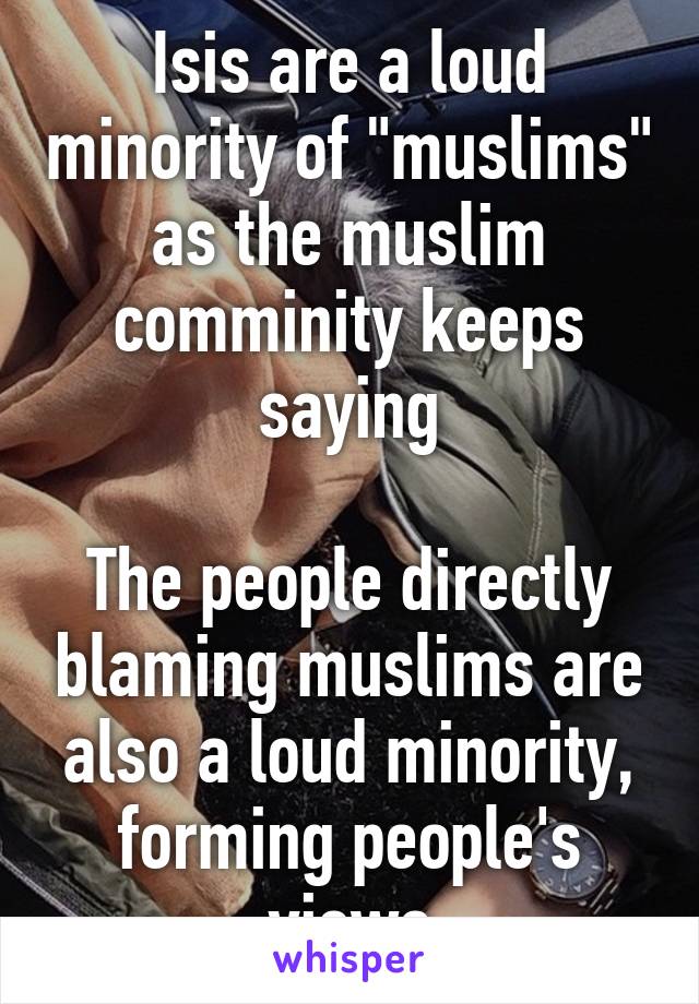 Isis are a loud minority of "muslims" as the muslim comminity keeps saying

The people directly blaming muslims are also a loud minority, forming people's views