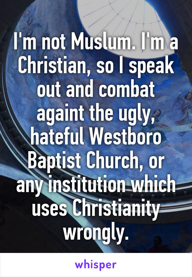 I'm not Muslum. I'm a Christian, so I speak out and combat againt the ugly, hateful Westboro Baptist Church, or any institution which uses Christianity wrongly.