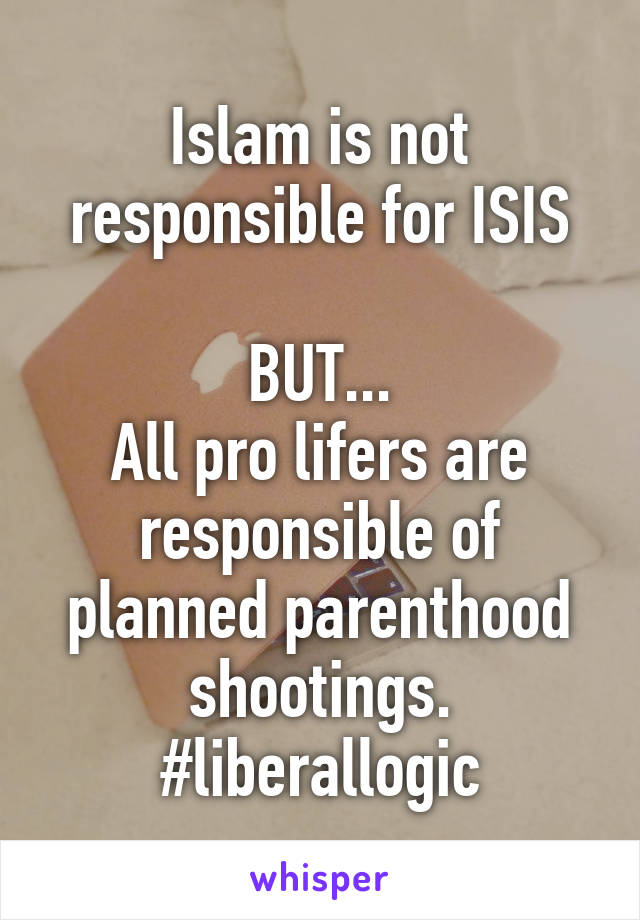 Islam is not responsible for ISIS

BUT...
All pro lifers are responsible of planned parenthood shootings.
#liberallogic