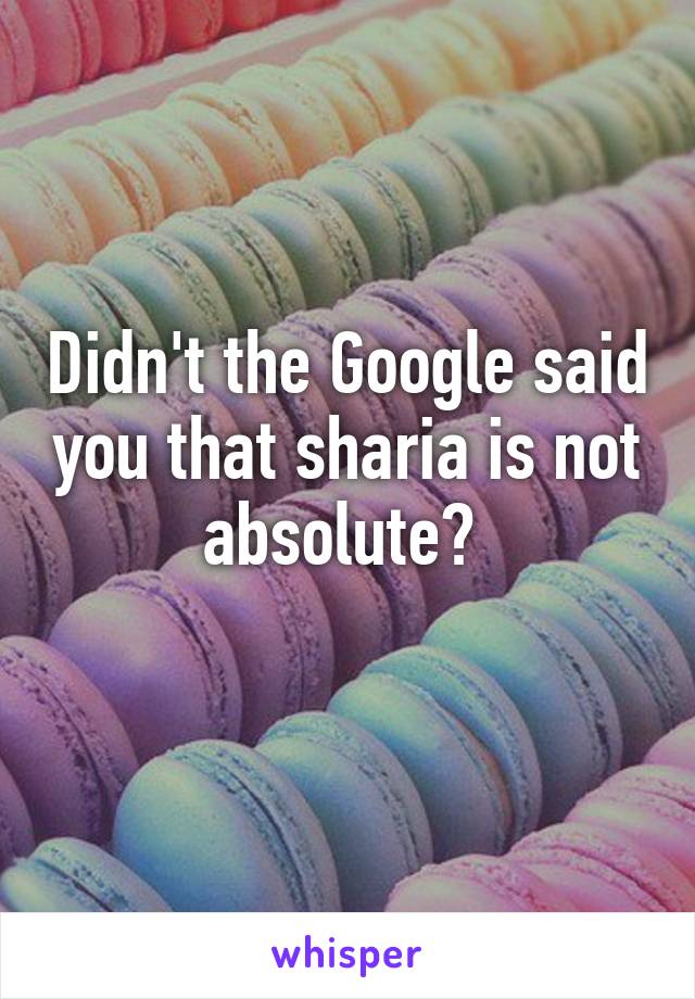 Didn't the Google said you that sharia is not absolute? 
