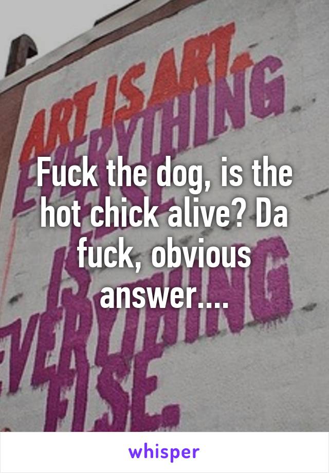 Fuck the dog, is the hot chick alive? Da fuck, obvious answer....