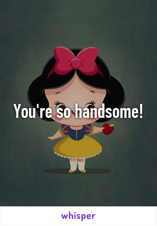 You're so handsome!