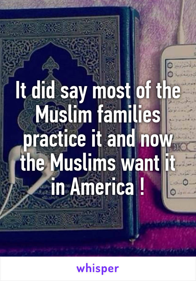 It did say most of the Muslim families practice it and now the Muslims want it in America !