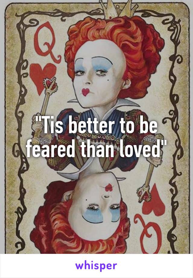 "Tis better to be feared than loved"