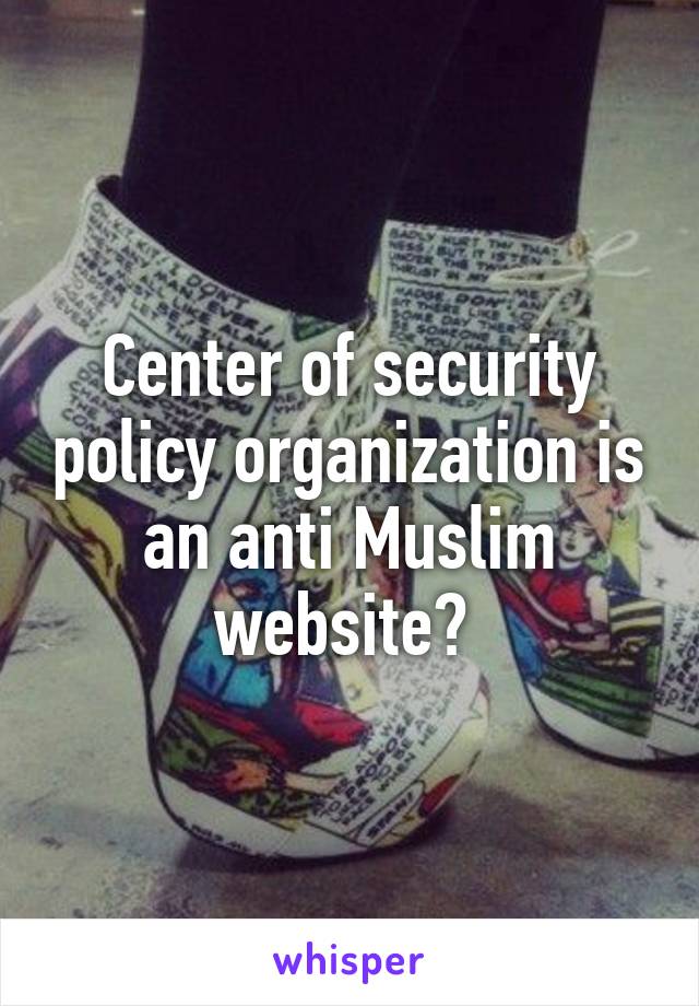 Center of security policy organization is an anti Muslim website? 