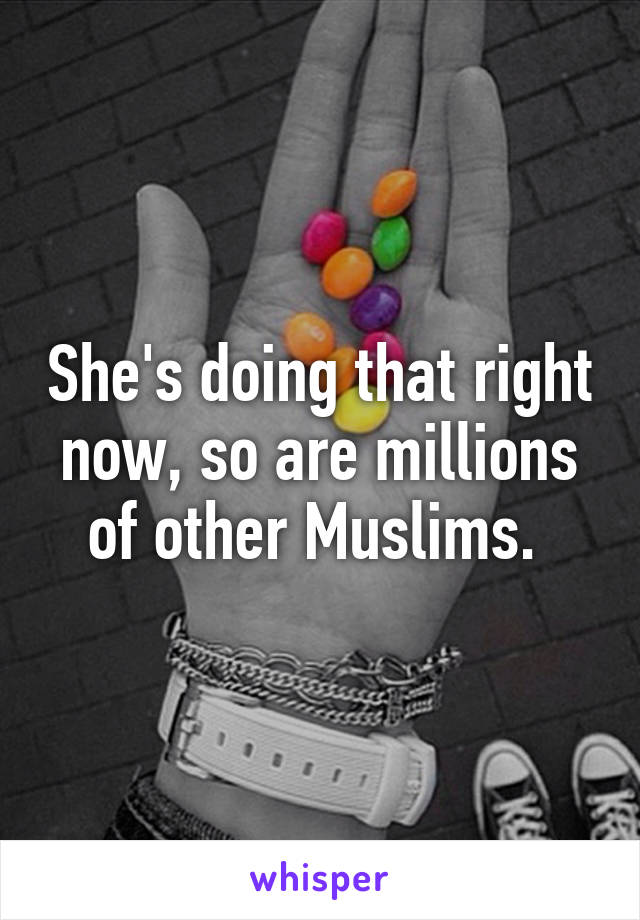 She's doing that right now, so are millions of other Muslims. 