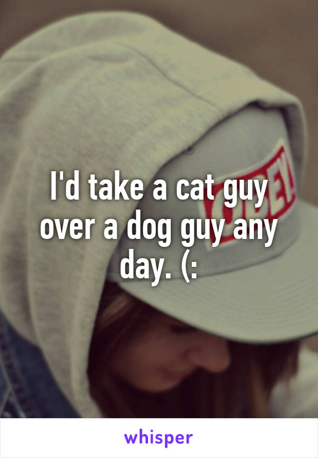 I'd take a cat guy over a dog guy any day. (: