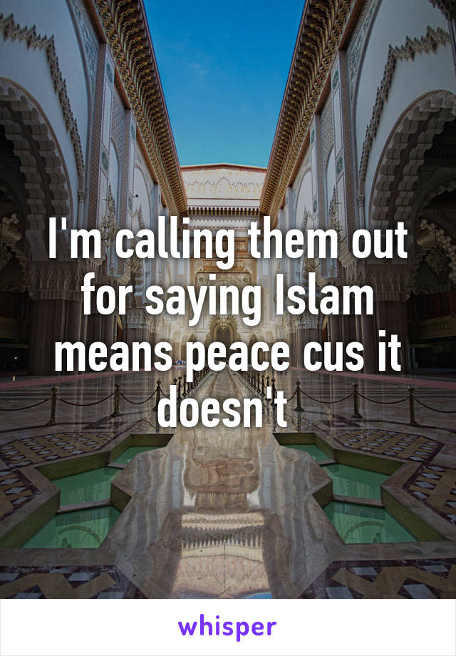 I'm calling them out for saying Islam means peace cus it doesn't 