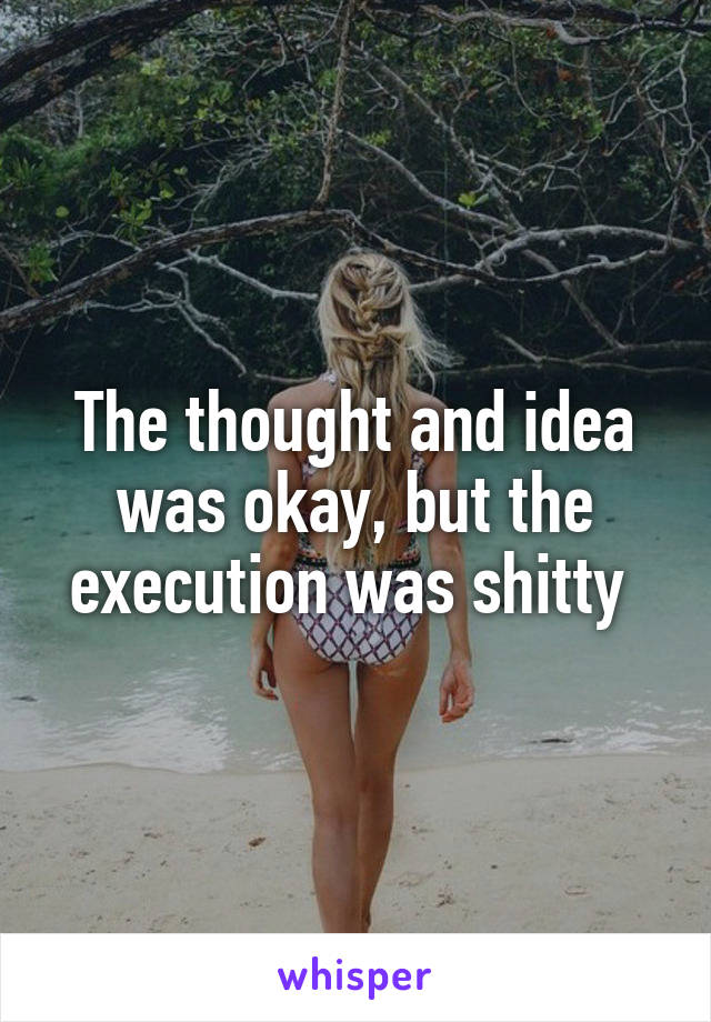 The thought and idea was okay, but the execution was shitty 