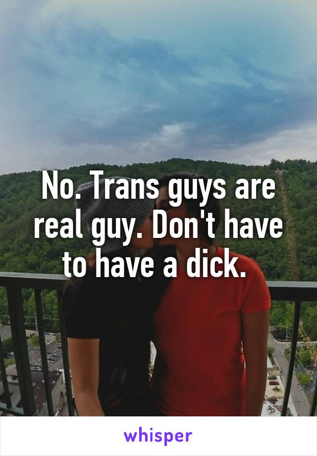 No. Trans guys are real guy. Don't have to have a dick. 