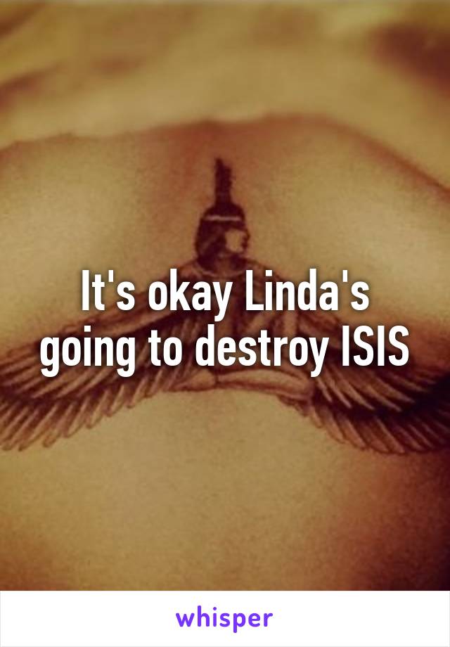 It's okay Linda's going to destroy ISIS