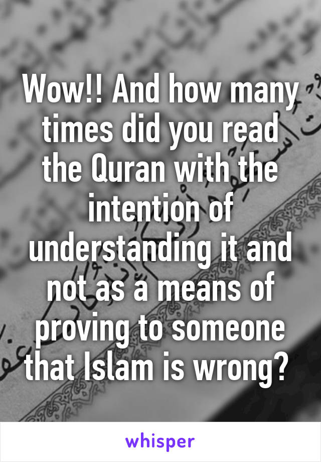 Wow!! And how many times did you read the Quran with the intention of understanding it and not as a means of proving to someone that Islam is wrong? 