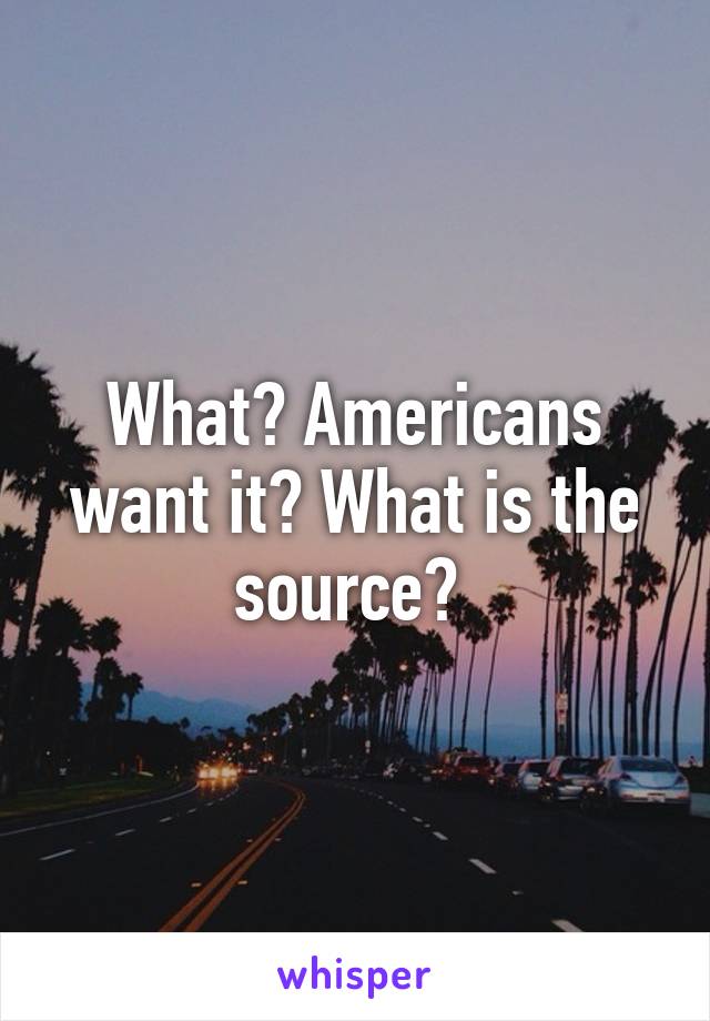 What? Americans want it? What is the source? 