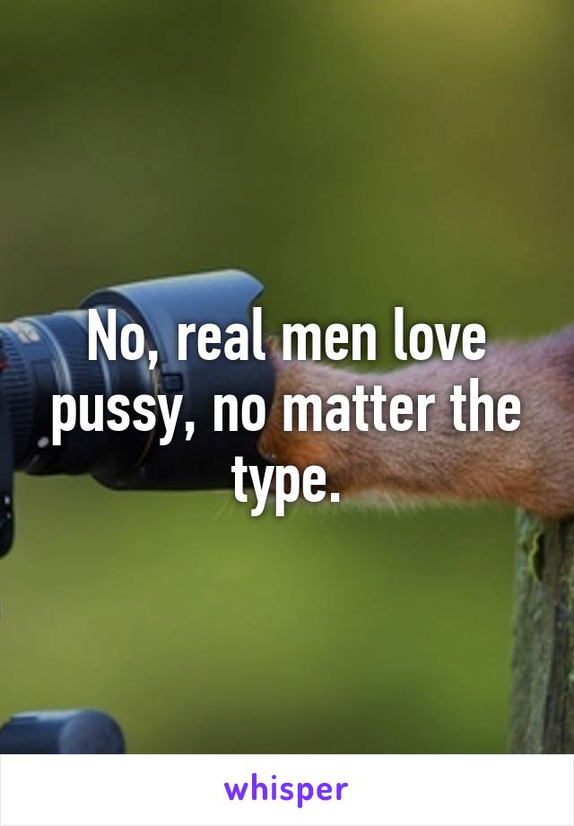 No, real men love pussy, no matter the type.