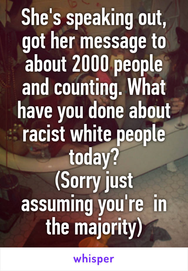 She's speaking out, got her message to about 2000 people and counting. What have you done about racist white people today?
(Sorry just assuming you're  in the majority)
