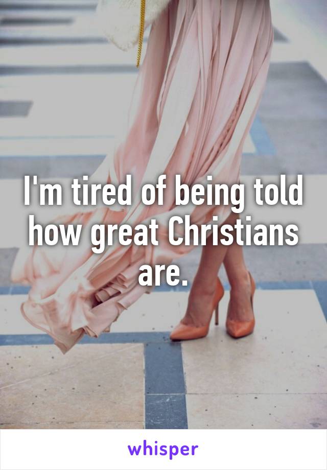 I'm tired of being told how great Christians are.