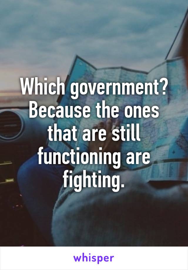 Which government?
Because the ones that are still functioning are fighting.