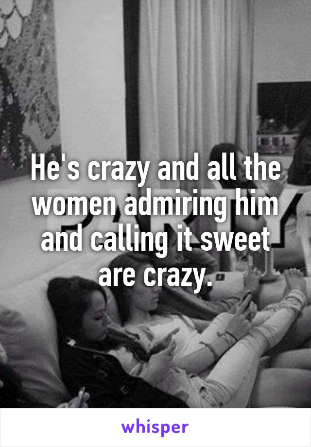 He's crazy and all the women admiring him and calling it sweet are crazy.