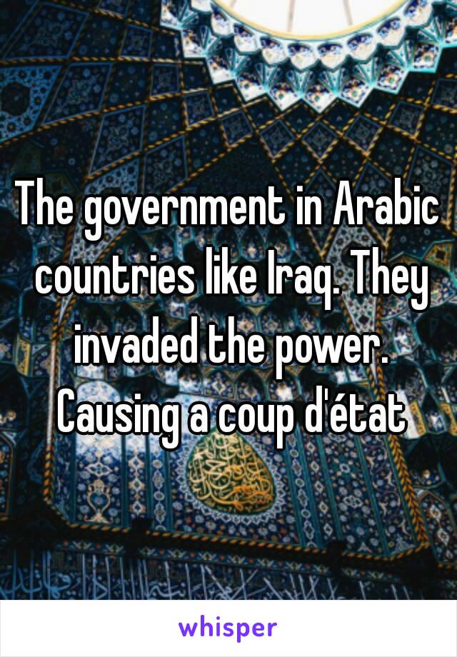 The government in Arabic countries like Iraq. They invaded the power. Causing a coup d'état