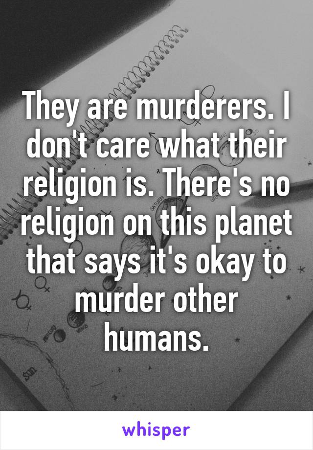 They are murderers. I don't care what their religion is. There's no religion on this planet that says it's okay to murder other humans.