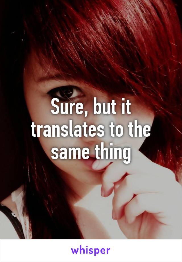 Sure, but it translates to the same thing