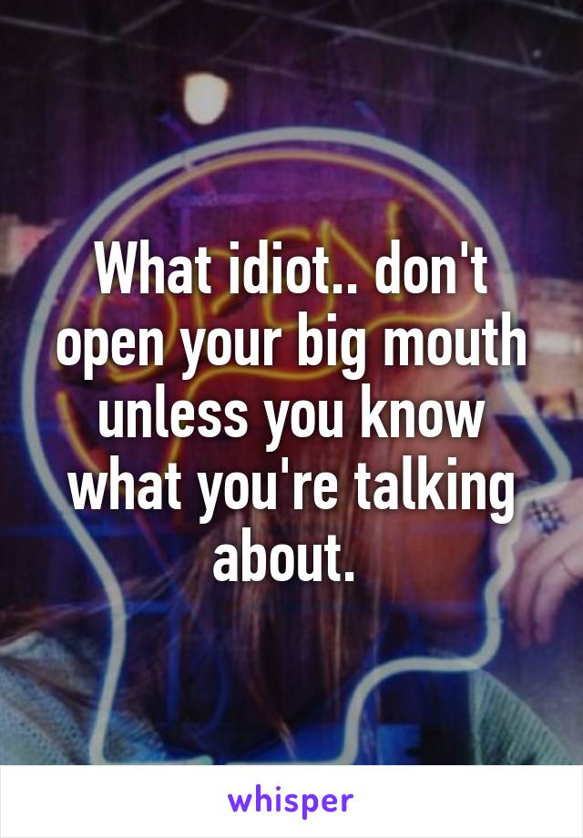 What idiot.. don't open your big mouth unless you know what you're talking about. 