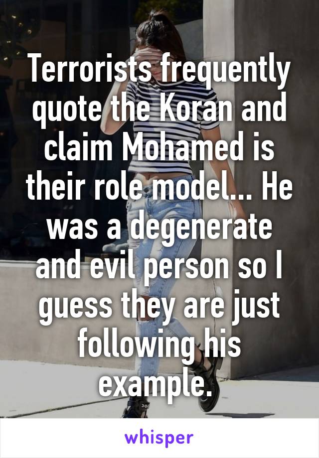 Terrorists frequently quote the Koran and claim Mohamed is their role model... He was a degenerate and evil person so I guess they are just following his example. 