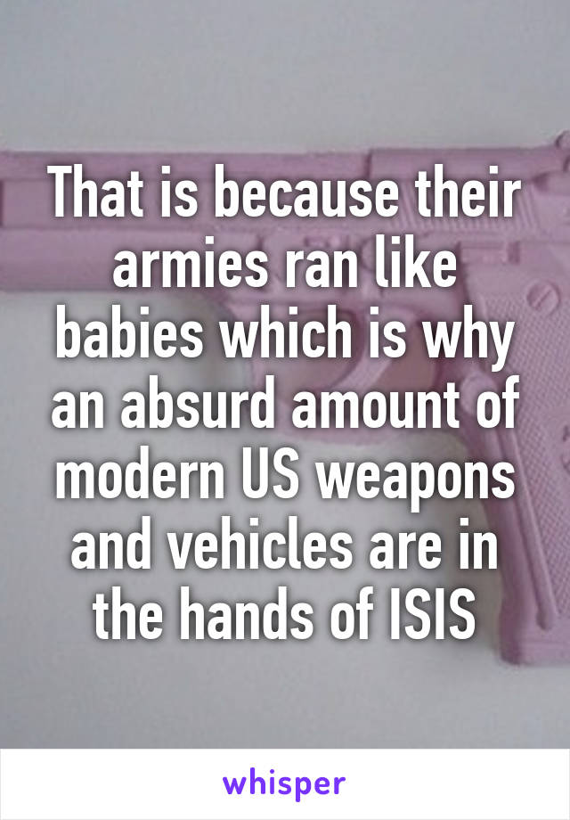 That is because their armies ran like babies which is why an absurd amount of modern US weapons and vehicles are in the hands of ISIS