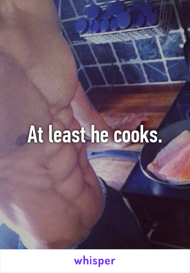 At least he cooks.