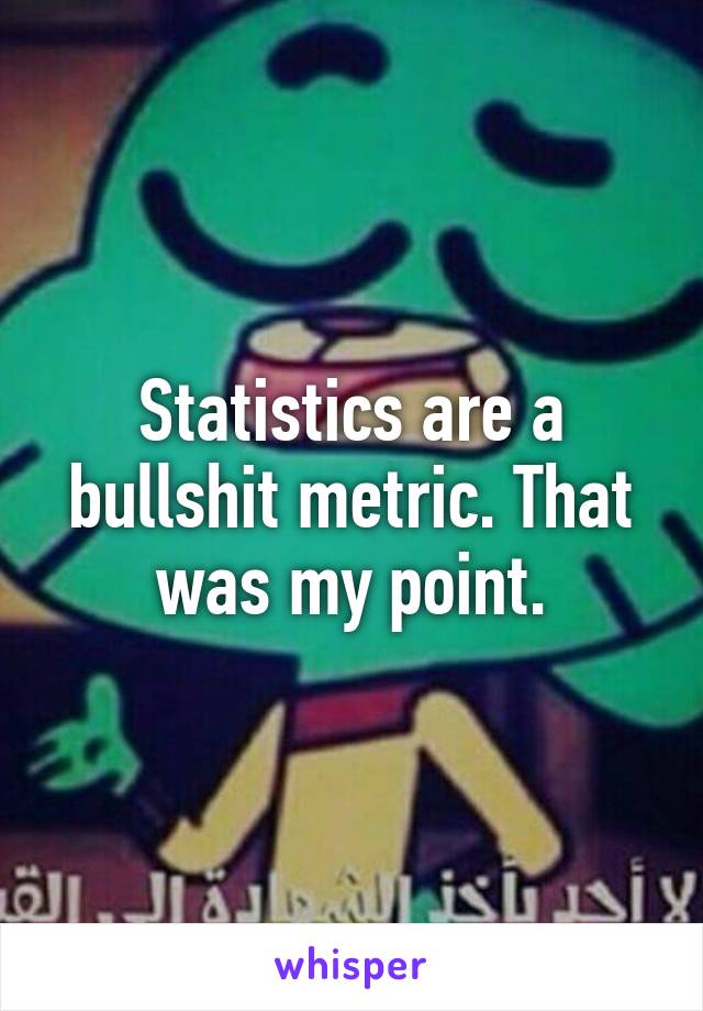 Statistics are a bullshit metric. That was my point.