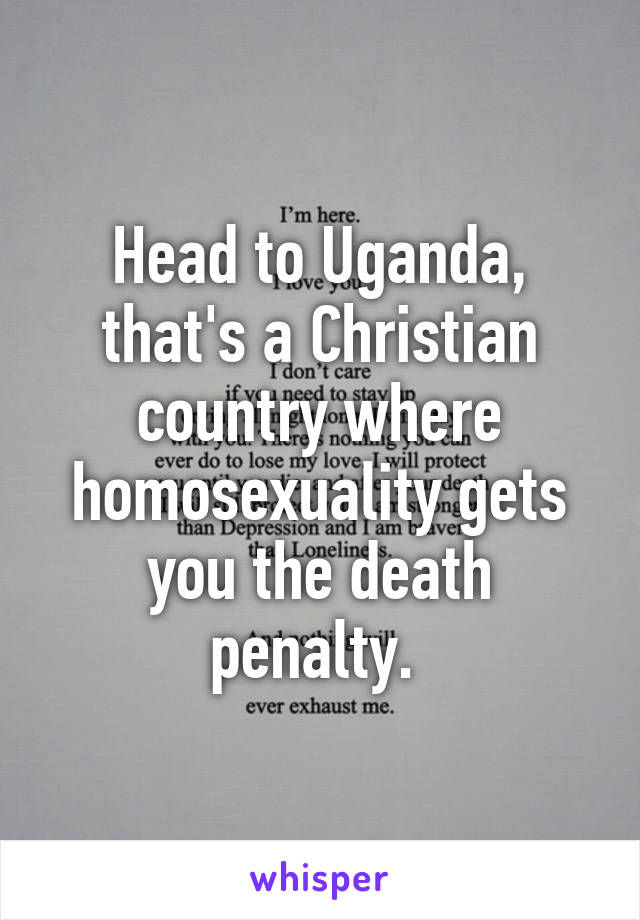 Head to Uganda, that's a Christian country where homosexuality gets you the death penalty. 