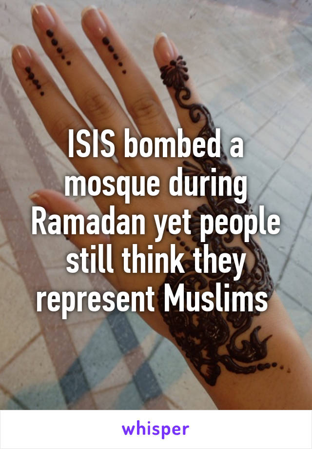 ISIS bombed a mosque during Ramadan yet people still think they represent Muslims 