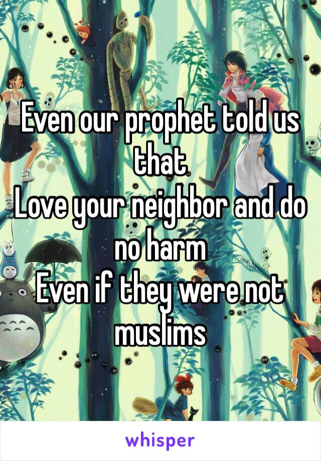 Even our prophet told us that
Love your neighbor and do no harm 
Even if they were not muslims 