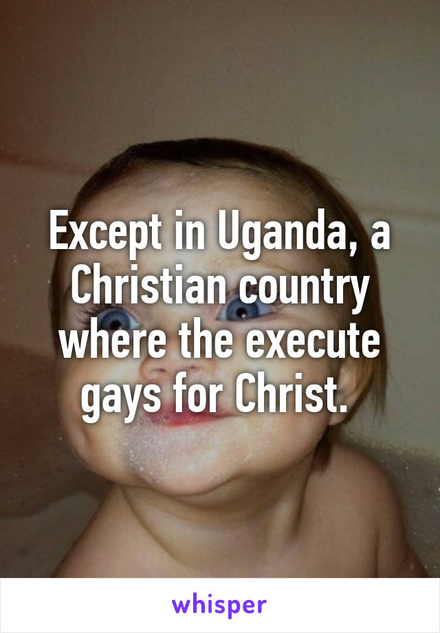 Except in Uganda, a Christian country where the execute gays for Christ. 