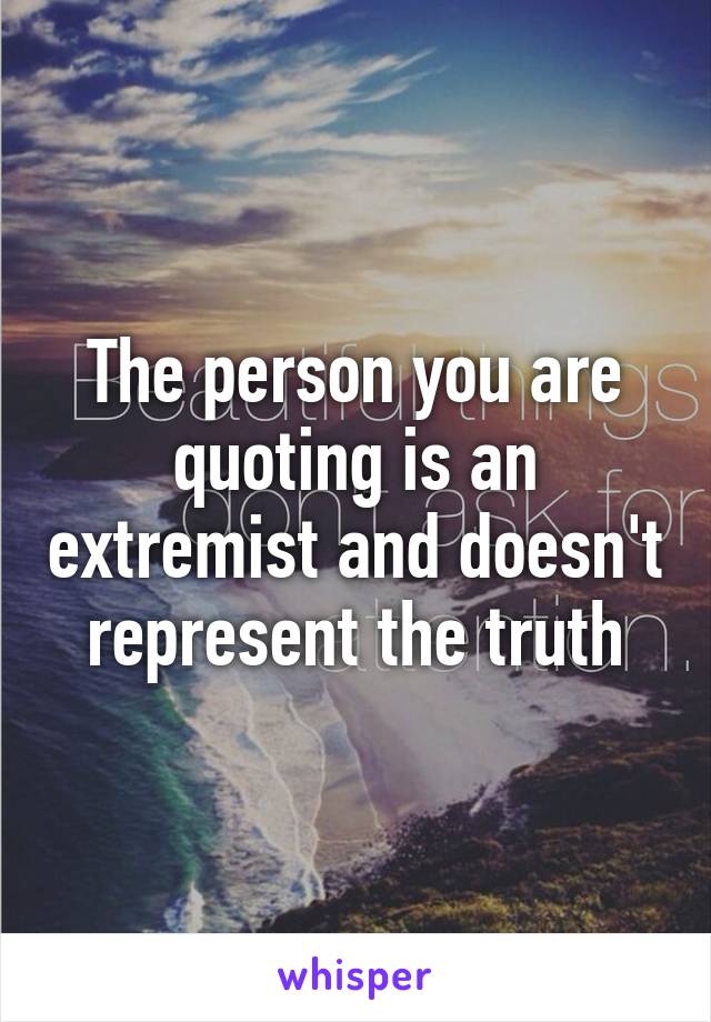 The person you are quoting is an extremist and doesn't represent the truth