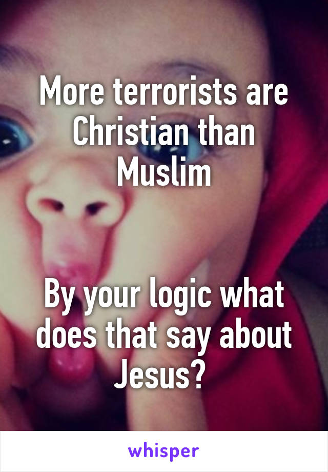 More terrorists are Christian than Muslim


By your logic what does that say about Jesus? 